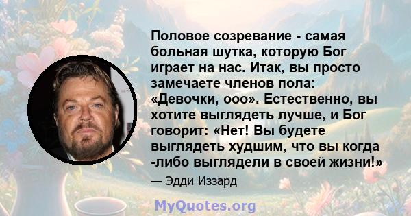 Половое созревание - самая больная шутка, которую Бог играет на нас. Итак, вы просто замечаете членов пола: «Девочки, ооо». Естественно, вы хотите выглядеть лучше, и Бог говорит: «Нет! Вы будете выглядеть худшим, что вы 