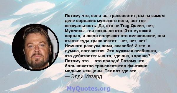 Потому что, если вы трансвестит, вы на самом деле сорваник мужского пола, вот где сексуальность. Да, это не Trag Queen, нет; Мужчины -геи покрыли это. Это мужской сорвал, и люди получают это смешивание, они ставят туда