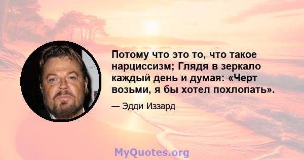 Потому что это то, что такое нарциссизм; Глядя в зеркало каждый день и думая: «Черт возьми, я бы хотел похлопать».