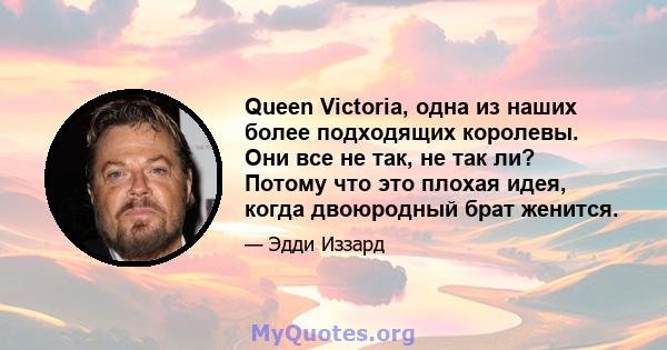 Queen Victoria, одна из наших более подходящих королевы. Они все не так, не так ли? Потому что это плохая идея, когда двоюродный брат женится.