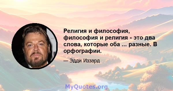 Религия и философия, философия и религия - это два слова, которые оба ... разные. В орфографии.