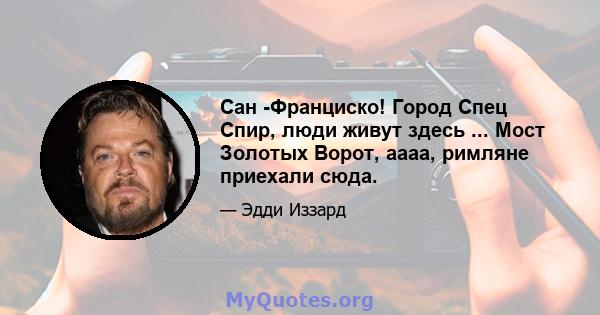 Сан -Франциско! Город Спец Спир, люди живут здесь ... Мост Золотых Ворот, аааа, римляне приехали сюда.