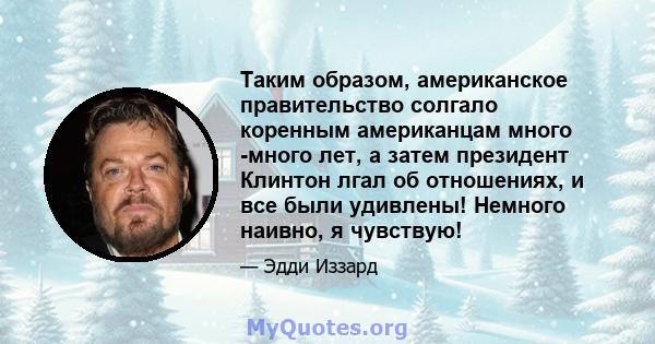 Таким образом, американское правительство солгало коренным американцам много -много лет, а затем президент Клинтон лгал об отношениях, и все были удивлены! Немного наивно, я чувствую!