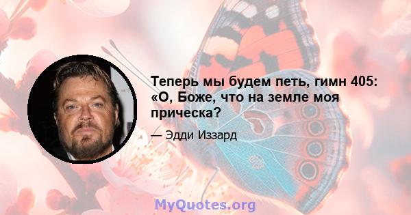 Теперь мы будем петь, гимн 405: «О, Боже, что на земле моя прическа?