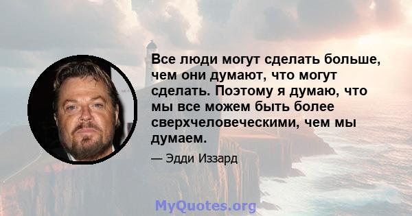 Все люди могут сделать больше, чем они думают, что могут сделать. Поэтому я думаю, что мы все можем быть более сверхчеловеческими, чем мы думаем.