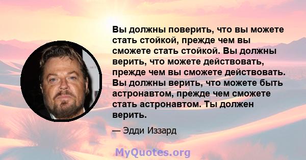 Вы должны поверить, что вы можете стать стойкой, прежде чем вы сможете стать стойкой. Вы должны верить, что можете действовать, прежде чем вы сможете действовать. Вы должны верить, что можете быть астронавтом, прежде