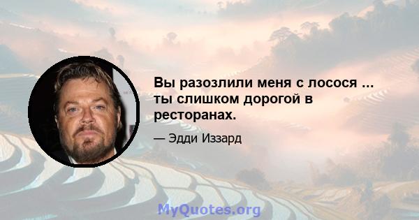 Вы разозлили меня с лосося ... ты слишком дорогой в ресторанах.