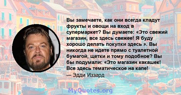 Вы замечаете, как они всегда кладут фрукты и овощи на вход в супермаркет? Вы думаете: «Это свежий магазин, все здесь свежее! Я буду хорошо делать покупки здесь ». Вы никогда не идете прямо с туалетной бумагой, щетки и