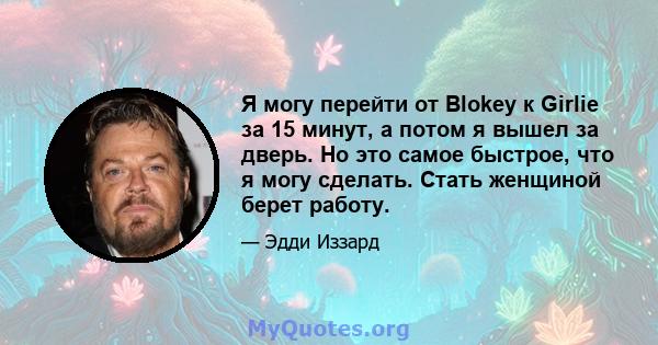 Я могу перейти от Blokey к Girlie за 15 минут, а потом я вышел за дверь. Но это самое быстрое, что я могу сделать. Стать женщиной берет работу.