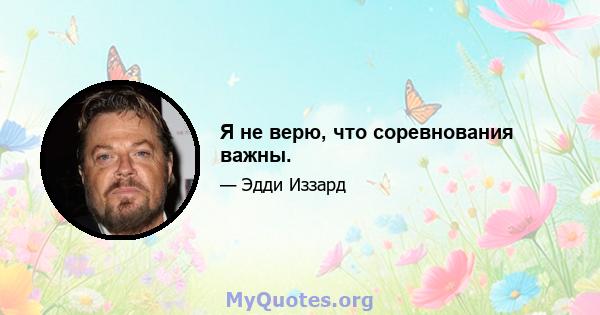 Я не верю, что соревнования важны.