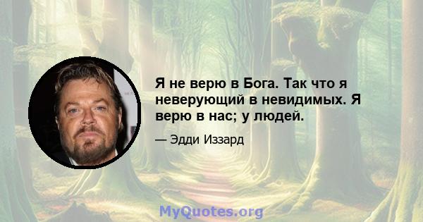 Я не верю в Бога. Так что я неверующий в невидимых. Я верю в нас; у людей.