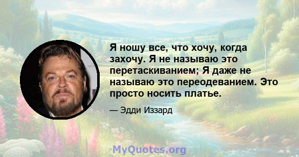 Я ношу все, что хочу, когда захочу. Я не называю это перетаскиванием; Я даже не называю это переодеванием. Это просто носить платье.