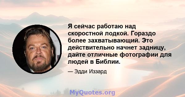 Я сейчас работаю над скоростной лодкой. Гораздо более захватывающий. Это действительно начнет задницу, дайте отличные фотографии для людей в Библии.