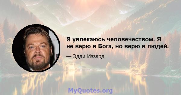 Я увлекаюсь человечеством. Я не верю в Бога, но верю в людей.