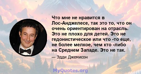 Что мне не нравится в Лос-Анджелесе, так это то, что он очень ориентирован на отрасль. Это не плохо для детей. Это не гедонистическое или что -то еще, не более мелкое, чем кто -либо на Среднем Западе. Это не так.