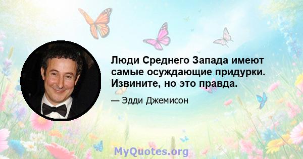 Люди Среднего Запада имеют самые осуждающие придурки. Извините, но это правда.