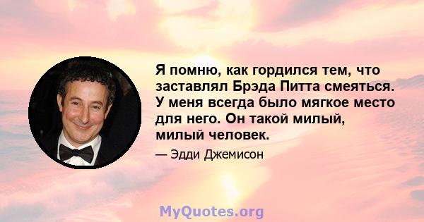 Я помню, как гордился тем, что заставлял Брэда Питта смеяться. У меня всегда было мягкое место для него. Он такой милый, милый человек.