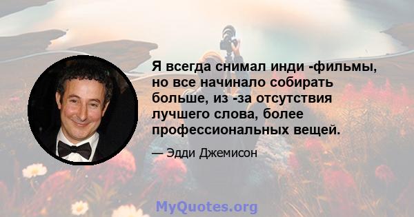 Я всегда снимал инди -фильмы, но все начинало собирать больше, из -за отсутствия лучшего слова, более профессиональных вещей.