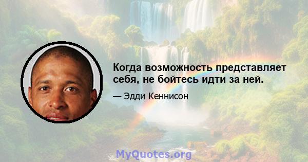 Когда возможность представляет себя, не бойтесь идти за ней.