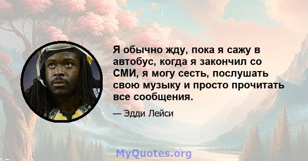 Я обычно жду, пока я сажу в автобус, когда я закончил со СМИ, я могу сесть, послушать свою музыку и просто прочитать все сообщения.