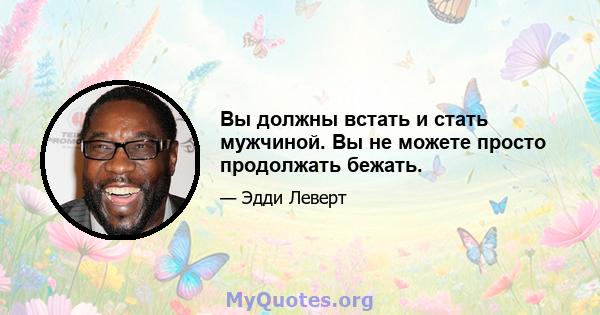 Вы должны встать и стать мужчиной. Вы не можете просто продолжать бежать.