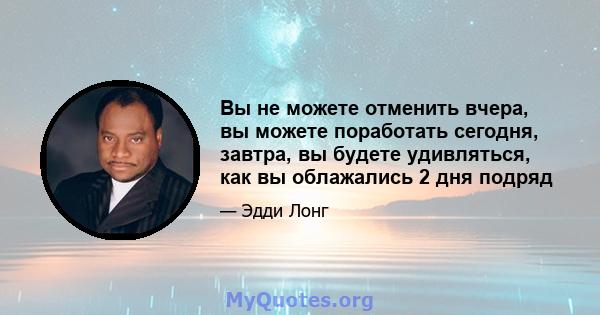 Вы не можете отменить вчера, вы можете поработать сегодня, завтра, вы будете удивляться, как вы облажались 2 дня подряд