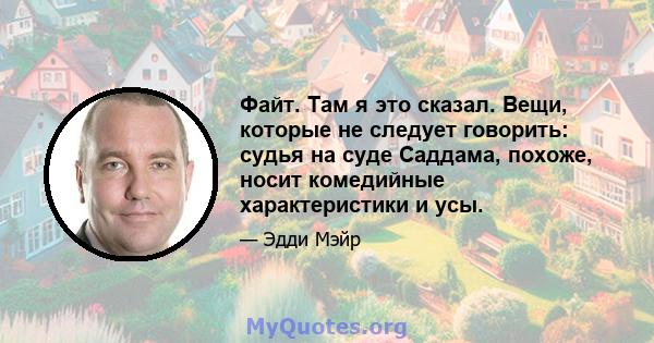 Файт. Там я это сказал. Вещи, которые не следует говорить: судья на суде Саддама, похоже, носит комедийные характеристики и усы.