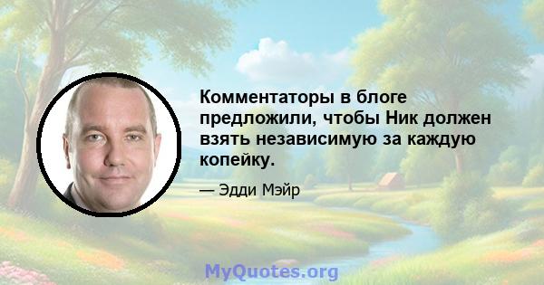 Комментаторы в блоге предложили, чтобы Ник должен взять независимую за каждую копейку.