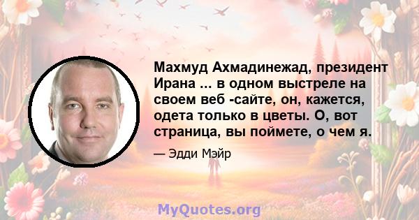 Махмуд Ахмадинежад, президент Ирана ... в одном выстреле на своем веб -сайте, он, кажется, одета только в цветы. О, вот страница, вы поймете, о чем я.