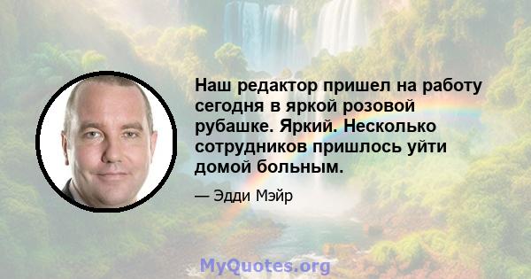 Наш редактор пришел на работу сегодня в яркой розовой рубашке. Яркий. Несколько сотрудников пришлось уйти домой больным.