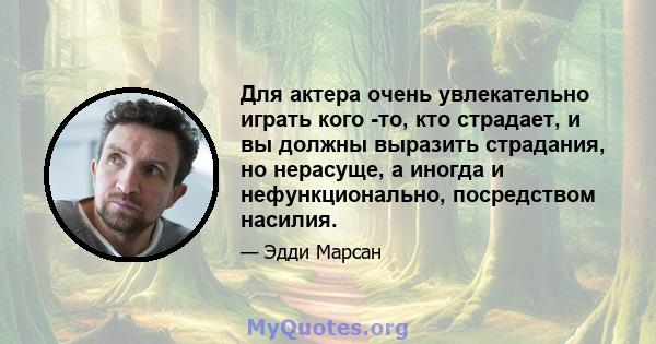 Для актера очень увлекательно играть кого -то, кто страдает, и вы должны выразить страдания, но нерасуще, а иногда и нефункционально, посредством насилия.