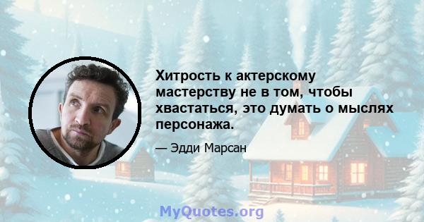 Хитрость к актерскому мастерству не в том, чтобы хвастаться, это думать о мыслях персонажа.