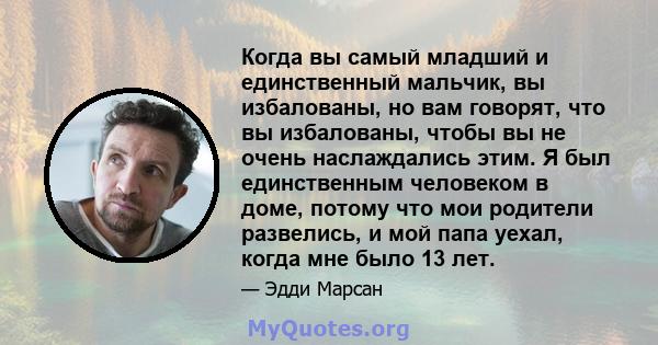 Когда вы самый младший и единственный мальчик, вы избалованы, но вам говорят, что вы избалованы, чтобы вы не очень наслаждались этим. Я был единственным человеком в доме, потому что мои родители развелись, и мой папа