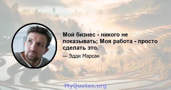 Мой бизнес - никого не показывать; Моя работа - просто сделать это.