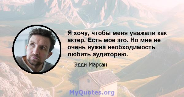 Я хочу, чтобы меня уважали как актер. Есть мое эго. Но мне не очень нужна необходимость любить аудиторию.