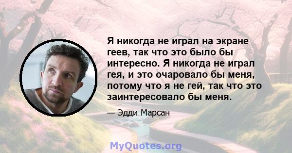 Я никогда не играл на экране геев, так что это было бы интересно. Я никогда не играл гея, и это очаровало бы меня, потому что я не гей, так что это заинтересовало бы меня.