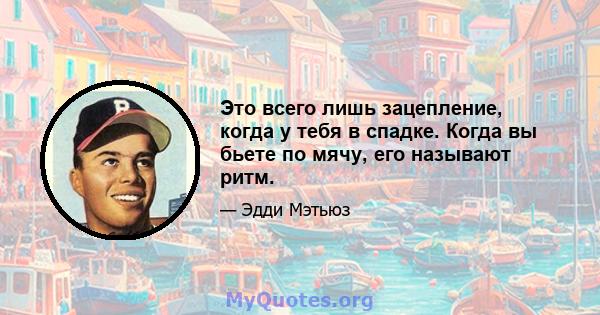 Это всего лишь зацепление, когда у тебя в спадке. Когда вы бьете по мячу, его называют ритм.