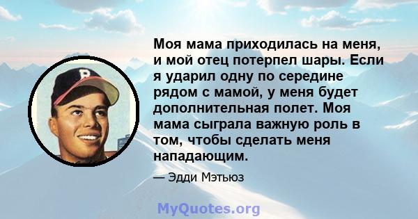 Моя мама приходилась на меня, и мой отец потерпел шары. Если я ударил одну по середине рядом с мамой, у меня будет дополнительная полет. Моя мама сыграла важную роль в том, чтобы сделать меня нападающим.