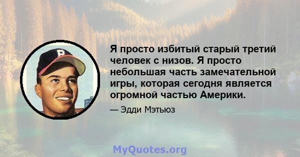 Я просто избитый старый третий человек с низов. Я просто небольшая часть замечательной игры, которая сегодня является огромной частью Америки.