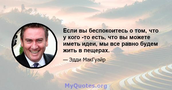 Если вы беспокоитесь о том, что у кого -то есть, что вы можете иметь идеи, мы все равно будем жить в пещерах.