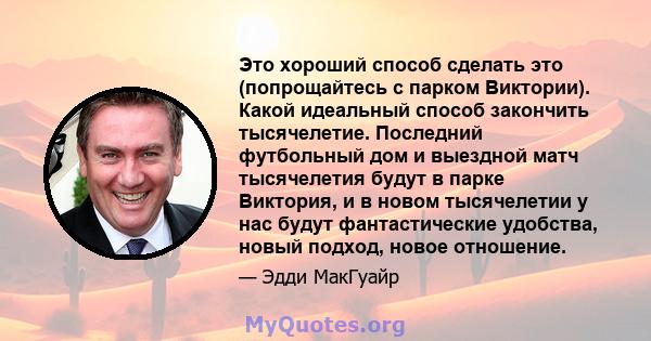 Это хороший способ сделать это (попрощайтесь с парком Виктории). Какой идеальный способ закончить тысячелетие. Последний футбольный дом и выездной матч тысячелетия будут в парке Виктория, и в новом тысячелетии у нас