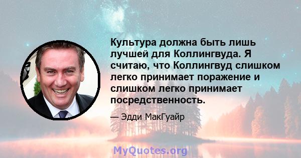 Культура должна быть лишь лучшей для Коллингвуда. Я считаю, что Коллингвуд слишком легко принимает поражение и слишком легко принимает посредственность.