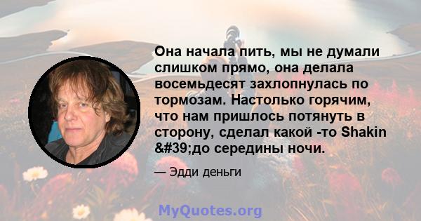 Она начала пить, мы не думали слишком прямо, она делала восемьдесят захлопнулась по тормозам. Настолько горячим, что нам пришлось потянуть в сторону, сделал какой -то Shakin 'до середины ночи.