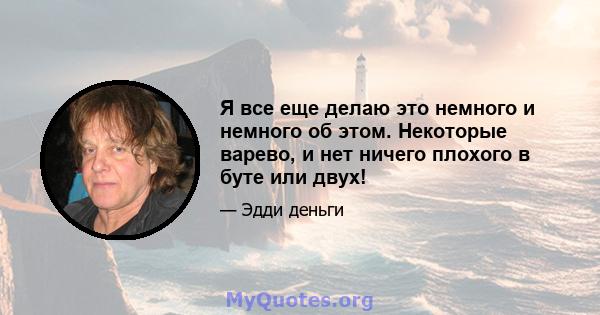 Я все еще делаю это немного и немного об этом. Некоторые варево, и нет ничего плохого в буте или двух!