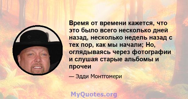 Время от времени кажется, что это было всего несколько дней назад, несколько недель назад с тех пор, как мы начали; Но, оглядываясь через фотографии и слушая старые альбомы и прочеи