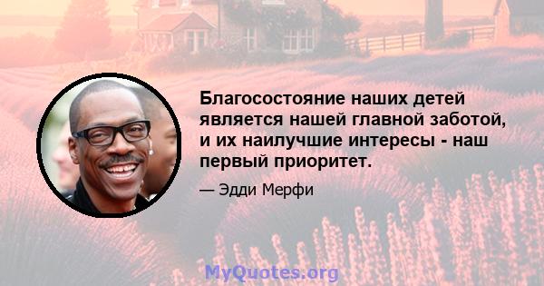 Благосостояние наших детей является нашей главной заботой, и их наилучшие интересы - наш первый приоритет.