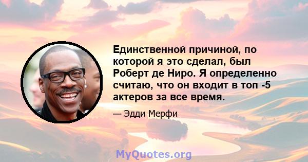 Единственной причиной, по которой я это сделал, был Роберт де Ниро. Я определенно считаю, что он входит в топ -5 актеров за все время.