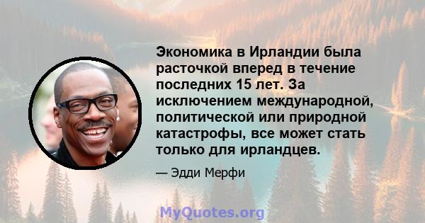 Экономика в Ирландии была расточкой вперед в течение последних 15 лет. За исключением международной, политической или природной катастрофы, все может стать только для ирландцев.