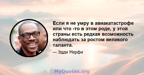 Если я не умру в авиакатастрофе или что -то в этом роде, у этой страны есть редкая возможность наблюдать за ростом великого таланта.