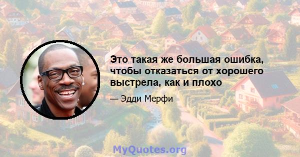 Это такая же большая ошибка, чтобы отказаться от хорошего выстрела, как и плохо